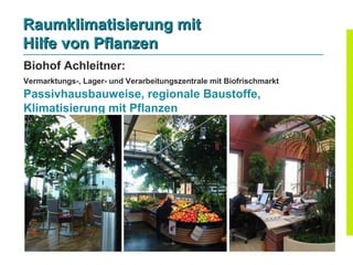 Raumklimatisierung mit
Hilfe von Pflanzen
Biohof Achleitner:
Vermarktungs-, Lager- und Verarbeitungszentrale mit Biofrischmarkt
Passivhausbauweise, regionale Baustoffe,
Klimatisierung mit Pflanzen
 