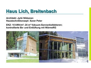 Haus Lich, Breitenbach
Architekt: Jyrki Nikkanen
Haustechnikkonzept: Xaver Peter
EKZ: 15 kWh/m²; 24 m² Vakuum-Sonnenkollektoren;
kontrollierte Be- und Entlüftung mit WärmeRG
 