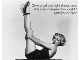 “Give a girl the right shoes, and
  she can conquer the world.”
                 Marilyn Monroe
 