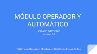 MÓDULO OPERADOR Y
AUTOMÁTICO
Sistema de Despacho Monitoreo y Gestión de Flotas de Taxi
KAMINO SOFTWARE
version 1.0
 