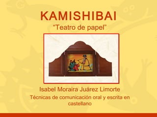 KAMISHIBAI
“Teatro de papel”

Isabel Moraira Juárez Limorte
Técnicas de comunicación oral y escrita en
castellano

 
