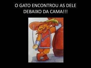 O GATO ENCONTROU AS DELE
DEBAIXO DA CAMA!!!
 