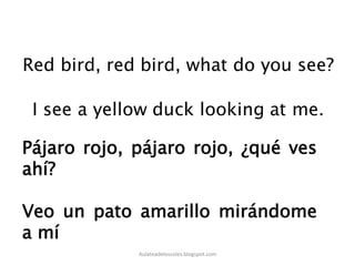 Pájaro rojo, pájaro rojo, ¿qué ves
ahí?
Veo un pato amarillo mirándome
a mí
Aulateadelossoles.blogspot.com	
  
 