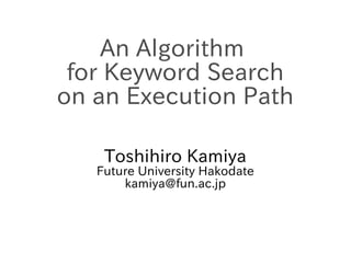 An Algorithm
for Keyword Search
on an Execution Path
Toshihiro Kamiya

Future University Hakodate
kamiya@fun.ac.jp

 