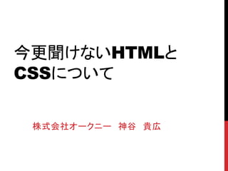 今更聞けないHTMLと
CSSについて
株式会社オークニー 神谷 貴広
 