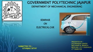 GOVERNMENT POLYTECHNIC JAJAPUR
DEPARTMENT OF MECHANICAL ENGINEERING
SEMINAR
ON
ELECTRICALCAR
PRESENTED BY:-
JYOTIRANJAN SAHOO
MECHANICAL BRANCH
REGD.NO:-F21126004028
4TH SEMESTER
SUBMITTED TO:-
GITANJALI SETHY
 