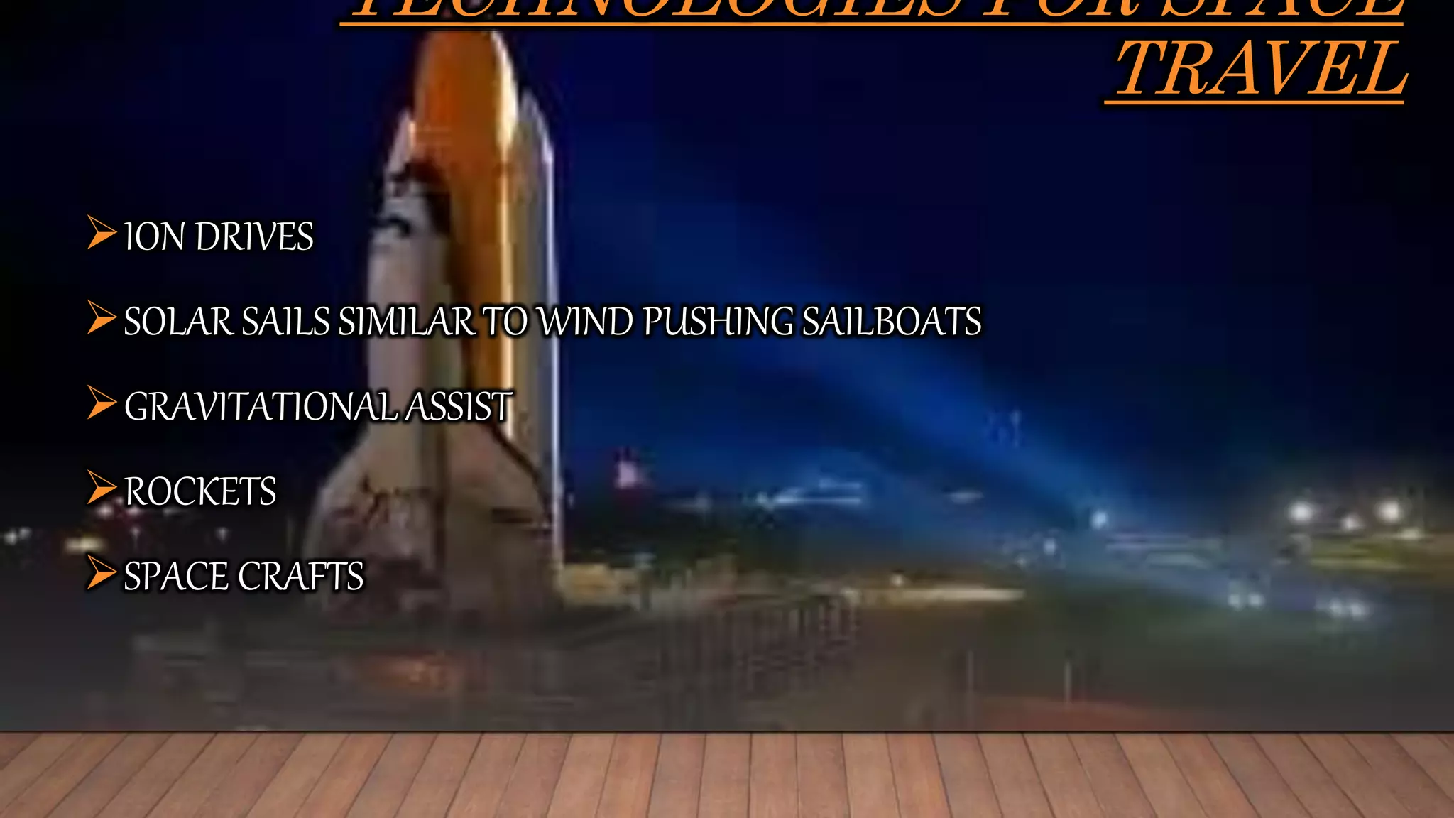 TECHNOLOGIES FOR SPACE
TRAVEL
ION DRIVES
SOLAR SAILS SIMILAR TO WIND PUSHING SAILBOATS
GRAVITATIONAL ASSIST
ROCKETS
SPACE CRAFTS
 