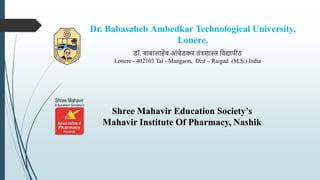 Dr. Babasaheb Ambedkar Technological University,
Lonere.
डॉ. बाबासाहेब आंबेडकर तंत्रशास्त्र विद्यापीठ
Lonere - 402103 Tal - Mangaon, Dist – Raigad (M.S.) India
Shree Mahavir Education Society’s
Mahavir Institute Of Pharmacy, Nashik
 
