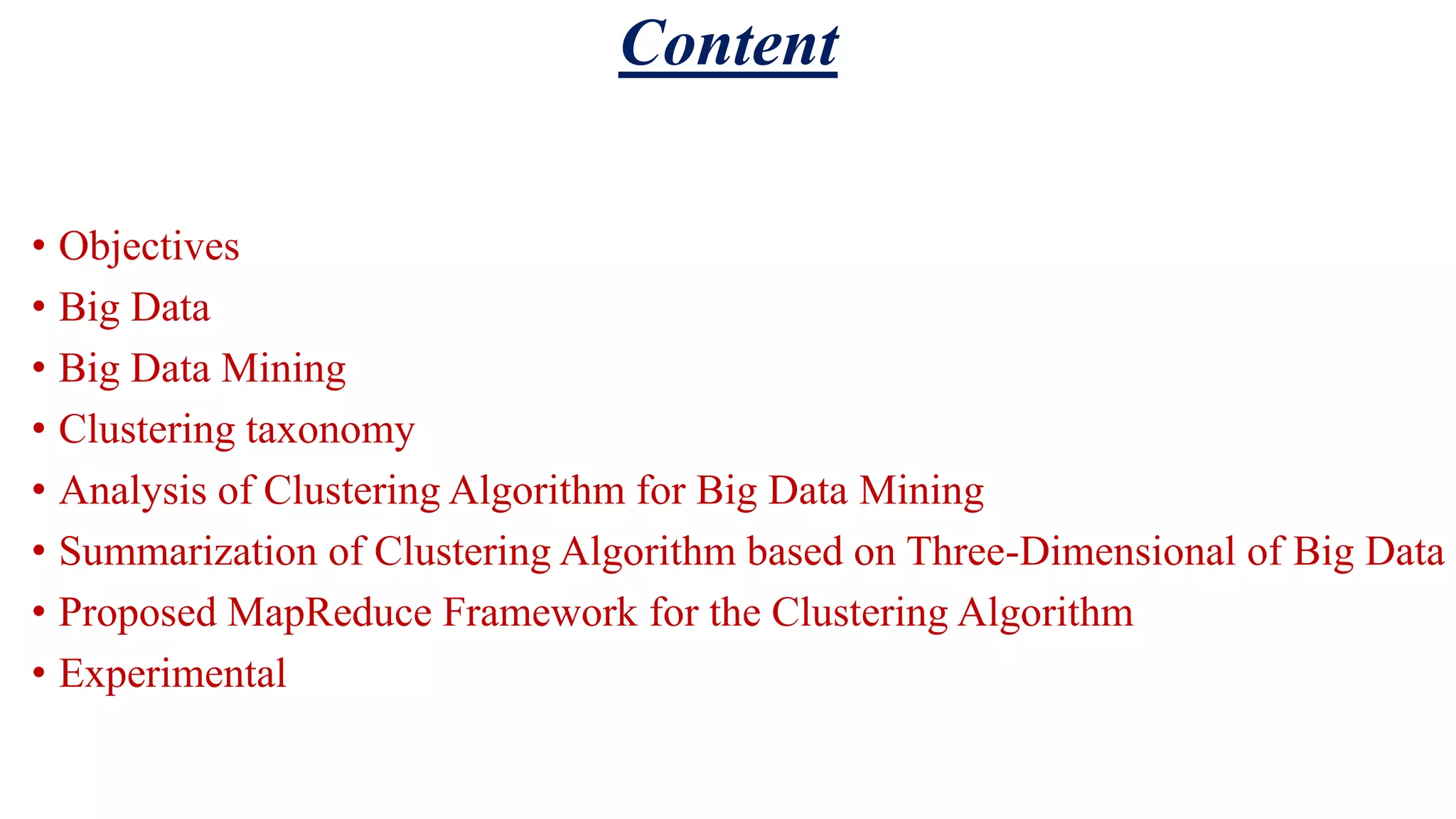 Content • Objectives • Big Data • Big Data Mining • Clustering taxonomy • Analysis of Clustering Algorithm for Big Data Mining • Summarization of Clustering Algorithm based on Three-Dimensional of Big Data • Proposed MapReduce Framework for the Clustering Algorithm • Experimental 