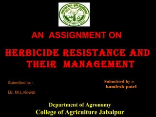 Herbicide resistance and
tHeir management
Department of Agronomy
College of Agriculture Jabalpur
Submitted by :-
kamlesh patel
Submitted to: -
Dr. M.L.Kewat
AN ASSIGNMENT ON
 