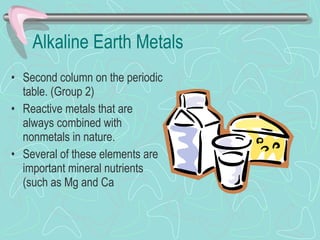 Alkaline Earth Metals Second column on the periodic table. (Group 2) Reactive metals that are always combined with nonmetals in nature. Several of these elements are important mineral nutrients (such as Mg and Ca 