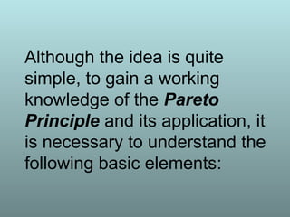 Although the idea is quite
simple, to gain a working
knowledge of the Pareto
Principle and its application, it
is necessary to understand the
following basic elements:
 