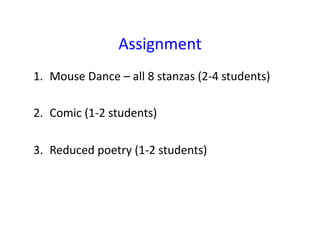 Assignment	
  
1.  Mouse	
  Dance	
  –	
  all	
  8	
  stanzas	
  (2-­‐4	
  students)	
  
2.  Comic	
  (1-­‐2	
  students)	
  
3.  Reduced	
  poetry	
  (1-­‐2	
  students)	
  

 