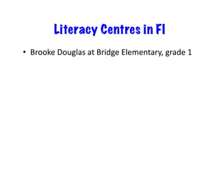 Literacy Centres in FI
•  Brooke	
  Douglas	
  at	
  Bridge	
  Elementary,	
  grade	
  1	
  	
  

 