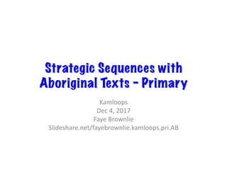 Strategic Sequences with
Aboriginal Texts - Primary
Kamloops	
Dec	4,	2017	
Faye	Brownlie	
Slideshare.net/fayebrownlie.kamloops.pri.AB	
 
