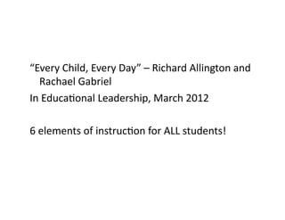 “Every	
  Child,	
  Every	
  Day”	
  –	
  Richard	
  Allington	
  and	
  
   Rachael	
  Gabriel	
  
In	
  EducaConal	
  Leadership,	
  March	
  2012	
  

6	
  elements	
  of	
  instrucCon	
  for	
  ALL	
  students!	
  
 