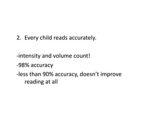 2.  Every	
  child	
  reads	
  accurately.	
  

-­‐intensity	
  and	
  volume	
  count!	
  
-­‐98%	
  accuracy	
  
-­‐less	
  than	
  90%	
  accuracy,	
  doesn’t	
  improve	
  
      reading	
  at	
  all	
  
 