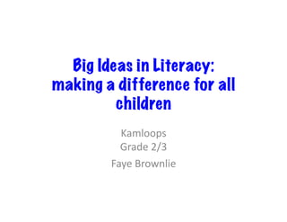 Big Ideas in Literacy: 
making a difference for all 
children 
Kamloops 
Grade 
2/3 
Faye 
Brownlie 
 