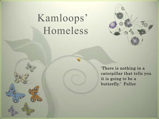 Kamloops’
 Homeless


            ‘There is nothing in a
            caterpillar that tells you
            it is going to be a
            butterfly.’ Fuller
 