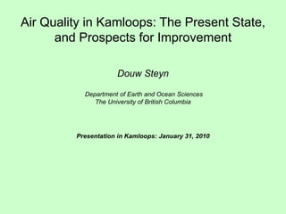 Air Quality in Kamloops: The Present State, and Prospects for Improvement  Douw Steyn  Department of Earth and Ocean Sciences  The University of British Columbia Presentation in Kamloops: January 31, 2010   
