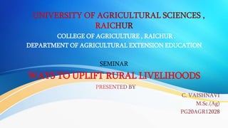 COLLEGE OF AGRICULTURE , RAICHUR .
DEPARTMENT OF AGRICULTURAL EXTENSION EDUCATION
SEMINAR
WAYS TO UPLIFT RURAL LIVELIHOODS
 
