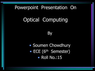 Powerpoint Presentation On
Optical Computing
By
• Soumen Chowdhury
• ECE (6th Semester)
• Roll No.:15
 