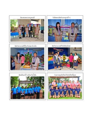 จัดแสดงผลงานครูสอนดี            รับผิดชอบจัดทามาตรฐานที่ 10




            ภาพกิจกรรม                             ภาพกิจกรรม
            บรรยายภาพ
จัดทาพานบายศรีต้อนรับคณะประเมิน        จัดทาพานบายศรีบรรยายภาพเทศ
                                                     วันปัจฉิมนิ




            ภาพกิจกรรม
     ทัศนศึกษาที่ โรงเรียนวังน้าเย็น      ร่วมควบคุมนักเรียนไปแข่งกีฬาที่อุบล
             บรรยายภาพ
                                                     ภาพกิจกรรม
                                                     บรรยายภาพ




             ภาพกิจกรรม                              ภาพกิจกรรม
             บรรยายภาพ                               บรรยายภาพ
 