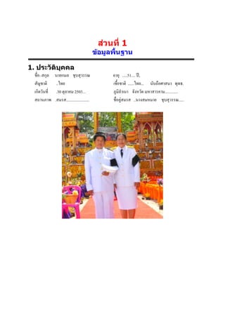 ส่วนที่ 1
                                              ข้อมูลพื้นฐาน

1. ประวัติบุคคล
  ชื่อ–สกุล    นายกมล ชุบสุวรรณ                     อายุ .....51.... ปี,
  สัญชาติ       ..ไทย                               เชื้อชาติ ......ไทย... นับถือศาสนา พุทธ.
  เกิดวันที่    .30 ตุลาคม 2503...                  ภูมิลาเนา จังหวัด มหาสารคาม.............
  สถานภาพ      .สมรส.......................         ชื่อคู่สมรส ..นางสมหมาย ชุบสุวรรณ.....
 