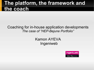 The platform, the framework and
the coach


 Coaching for in-house application developments
         The case of ”HEP-Bejune Portfolio”

                 Kamon AYEVA
                   Ingeniweb