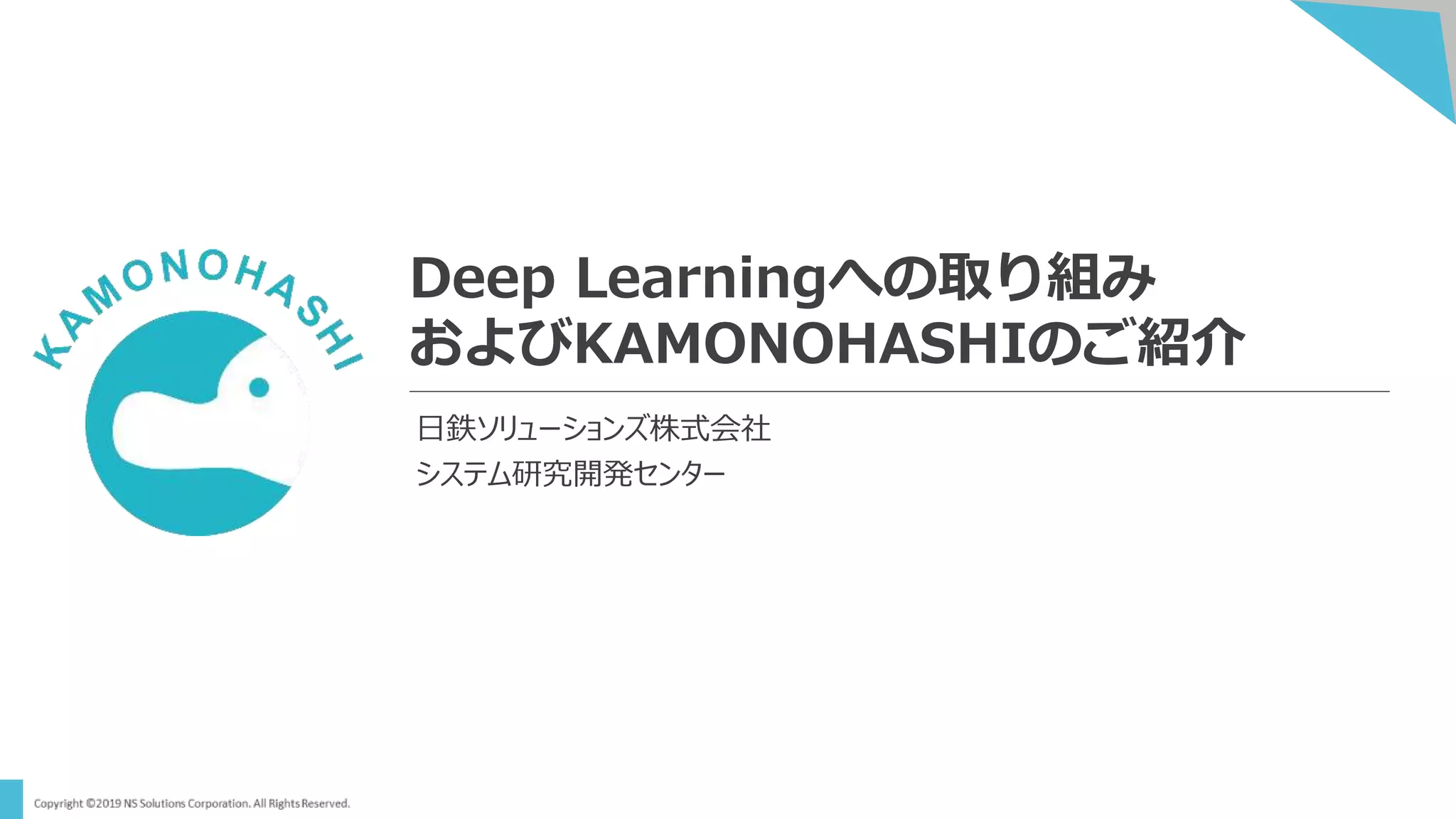 Deep Learningへの取り組み
およびKAMONOHASHIのご紹介
日鉄ソリューションズ株式会社
システム研究開発センター
 
