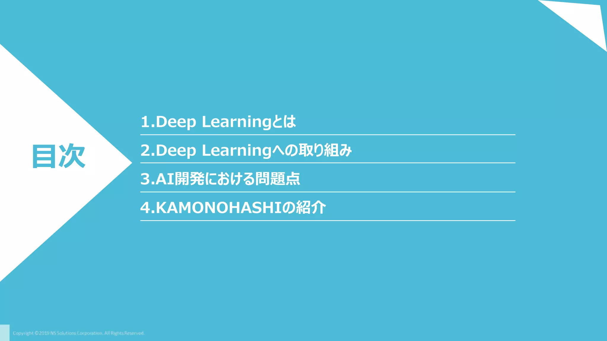 1.Deep Learningとは
目次 2.Deep Learningへの取り組み
3.AI開発における問題点
4.KAMONOHASHIの紹介
 