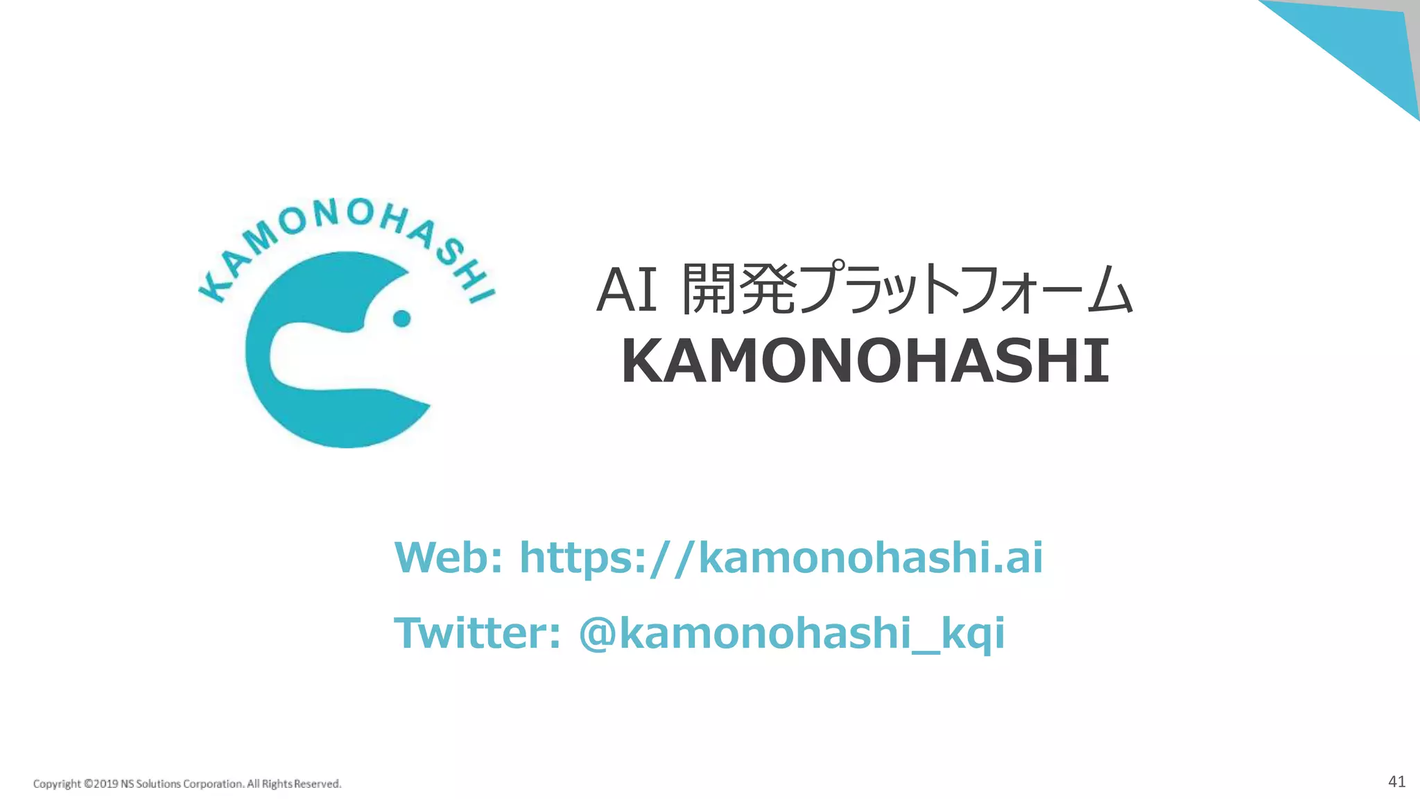 41
AI 開発プラットフォーム
KAMONOHASHI
Web: https://kamonohashi.ai
Twitter: ＠kamonohashi_kqi
 