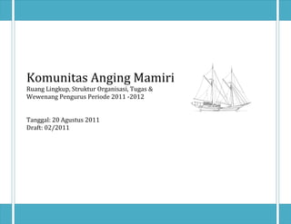 Komunitas Anging Mamiri
Ruang Lingkup, Struktur Organisasi, Tugas &
Wewenang Pengurus Periode 2011 -2012


Tanggal: 20 Agustus 2011
Draft: 02/2011
 