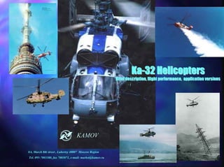 Ka-32 Helicopters
                                                         Brief description, flight performance, application versions




                                   KAMOV

8A, March 8th street , Lubertsy 40007 Moscow Region
Tel. 095-7003380, fax 7003071, e-mail: market@kamov.ru
 