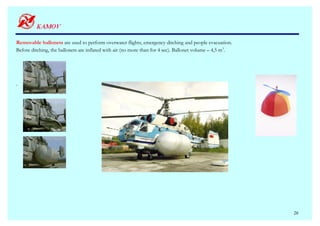 Removable ballonets are used to perform overwater flights, emergency ditching and people evacuation.
Before ditching, the ballonets are inflated with air (no more than for 4 sec). Ballonet volume – 4,5 m3.




.




                                                                                                           26
 