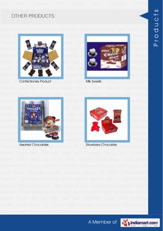 A Member of
Gum Base Chewing Gum Bubble Gum Chocolate Almond
Chocolate Toffees Wafers White Chocolate Bar Candy Bars Handmade Candies Mango
flavored Candy Milk Chocolate Slab Dark Chocolate Candy Stick Chocolate
Dessert Choco Paste Toy Candy Chew Candies Cocoa Paste Confectionery
Equipment Milk Sweets Assorted Chocolates Strawberry chocolate Jelly Crystals Jelly
Cubes Candy Chocolate Candies Flavoured Lollipop Dip Biscuit Chhota Bheem
Chocolate Deposited Chocolate Barbie Chhota Bheem Ben 10 Confectionery
Products Peanut Candy Gum Base Chewing Gum Bubble Gum Chocolate Almond
Chocolate Toffees Wafers White Chocolate Bar Candy Bars Handmade Candies Mango
flavored Candy Milk Chocolate Slab Dark Chocolate Candy Stick Chocolate
Dessert Choco Paste Toy Candy Chew Candies Cocoa Paste Confectionery
Equipment Milk Sweets Assorted Chocolates Strawberry chocolate Jelly Crystals Jelly
Cubes Candy Chocolate Candies Flavoured Lollipop Dip Biscuit Chhota Bheem
Chocolate Deposited Chocolate Barbie Chhota Bheem Ben 10 Confectionery
Products Peanut Candy Gum Base Chewing Gum Bubble Gum Chocolate Almond
Chocolate Toffees Wafers White Chocolate Bar Candy Bars Handmade Candies Mango
flavored Candy Milk Chocolate Slab Dark Chocolate Candy Stick Chocolate
Dessert Choco Paste Toy Candy Chew Candies Cocoa Paste Confectionery
Equipment Milk Sweets Assorted Chocolates Strawberry chocolate Jelly Crystals Jelly
Cubes Candy Chocolate Candies Flavoured Lollipop Dip Biscuit Chhota Bheem
Chocolate Deposited Chocolate Barbie Chhota Bheem Ben 10 Confectionery
Products Peanut Candy Gum Base Chewing Gum Bubble Gum Chocolate Almond
Chocolate Toffees Wafers White Chocolate Bar Candy Bars Handmade Candies Mango
flavored Candy Milk Chocolate Slab Dark Chocolate Candy Stick Chocolate
Dessert Choco Paste Toy Candy Chew Candies Cocoa Paste Confectionery
Equipment Milk Sweets Assorted Chocolates Strawberry chocolate Jelly Crystals Jelly
Cubes Candy Chocolate Candies Flavoured Lollipop Dip Biscuit Chhota Bheem
Chocolate Deposited Chocolate Barbie Chhota Bheem Ben 10 Confectionery
Products Peanut Candy Gum Base Chewing Gum Bubble Gum Chocolate Almond
Chocolate Toffees Wafers White Chocolate Bar Candy Bars Handmade Candies Mango
flavored Candy Milk Chocolate Slab Dark Chocolate Candy Stick Chocolate
Dessert Choco Paste Toy Candy Chew Candies Cocoa Paste Confectionery
Equipment Milk Sweets Assorted Chocolates Strawberry chocolate Jelly Crystals Jelly
OTHER PRODUCTS:
Confectionery Product Milk Sweets
Assorted Chocolates Strawberry Chocolate
Products
 