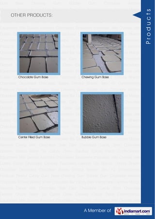 A Member of
Gum Base Chewing Gum Bubble Gum Chocolate Almond
Chocolate Toffees Wafers White Chocolate Bar Candy Bars Handmade Candies Mango
flavored Candy Milk Chocolate Slab Dark Chocolate Candy Stick Chocolate
Dessert Choco Paste Toy Candy Chew Candies Cocoa Paste Confectionery
Equipment Milk Sweets Assorted Chocolates Strawberry chocolate Jelly Crystals Jelly
Cubes Candy Chocolate Candies Flavoured Lollipop Dip Biscuit Chhota Bheem
Chocolate Deposited Chocolate Barbie Chhota Bheem Ben 10 Confectionery
Products Peanut Candy Gum Base Chewing Gum Bubble Gum Chocolate Almond
Chocolate Toffees Wafers White Chocolate Bar Candy Bars Handmade Candies Mango
flavored Candy Milk Chocolate Slab Dark Chocolate Candy Stick Chocolate
Dessert Choco Paste Toy Candy Chew Candies Cocoa Paste Confectionery
Equipment Milk Sweets Assorted Chocolates Strawberry chocolate Jelly Crystals Jelly
Cubes Candy Chocolate Candies Flavoured Lollipop Dip Biscuit Chhota Bheem
Chocolate Deposited Chocolate Barbie Chhota Bheem Ben 10 Confectionery
Products Peanut Candy Gum Base Chewing Gum Bubble Gum Chocolate Almond
Chocolate Toffees Wafers White Chocolate Bar Candy Bars Handmade Candies Mango
flavored Candy Milk Chocolate Slab Dark Chocolate Candy Stick Chocolate
Dessert Choco Paste Toy Candy Chew Candies Cocoa Paste Confectionery
Equipment Milk Sweets Assorted Chocolates Strawberry chocolate Jelly Crystals Jelly
Cubes Candy Chocolate Candies Flavoured Lollipop Dip Biscuit Chhota Bheem
Chocolate Deposited Chocolate Barbie Chhota Bheem Ben 10 Confectionery
Products Peanut Candy Gum Base Chewing Gum Bubble Gum Chocolate Almond
Chocolate Toffees Wafers White Chocolate Bar Candy Bars Handmade Candies Mango
flavored Candy Milk Chocolate Slab Dark Chocolate Candy Stick Chocolate
Dessert Choco Paste Toy Candy Chew Candies Cocoa Paste Confectionery
Equipment Milk Sweets Assorted Chocolates Strawberry chocolate Jelly Crystals Jelly
Cubes Candy Chocolate Candies Flavoured Lollipop Dip Biscuit Chhota Bheem
Chocolate Deposited Chocolate Barbie Chhota Bheem Ben 10 Confectionery
Products Peanut Candy Gum Base Chewing Gum Bubble Gum Chocolate Almond
Chocolate Toffees Wafers White Chocolate Bar Candy Bars Handmade Candies Mango
flavored Candy Milk Chocolate Slab Dark Chocolate Candy Stick Chocolate
Dessert Choco Paste Toy Candy Chew Candies Cocoa Paste Confectionery
Equipment Milk Sweets Assorted Chocolates Strawberry chocolate Jelly Crystals Jelly
OTHER PRODUCTS:
Chocolate Gum Base Chewing Gum Base
Center Filled Gum Base Bubble Gum Base
Products
 