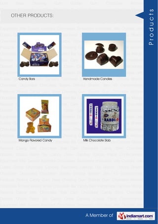 A Member of
Gum Base Chewing Gum Bubble Gum Chocolate Almond
Chocolate Toffees Wafers White Chocolate Bar Candy Bars Handmade Candies Mango
flavored Candy Milk Chocolate Slab Dark Chocolate Candy Stick Chocolate
Dessert Choco Paste Toy Candy Chew Candies Cocoa Paste Confectionery
Equipment Milk Sweets Assorted Chocolates Strawberry chocolate Jelly Crystals Jelly
Cubes Candy Chocolate Candies Flavoured Lollipop Dip Biscuit Chhota Bheem
Chocolate Deposited Chocolate Barbie Chhota Bheem Ben 10 Confectionery
Products Peanut Candy Gum Base Chewing Gum Bubble Gum Chocolate Almond
Chocolate Toffees Wafers White Chocolate Bar Candy Bars Handmade Candies Mango
flavored Candy Milk Chocolate Slab Dark Chocolate Candy Stick Chocolate
Dessert Choco Paste Toy Candy Chew Candies Cocoa Paste Confectionery
Equipment Milk Sweets Assorted Chocolates Strawberry chocolate Jelly Crystals Jelly
Cubes Candy Chocolate Candies Flavoured Lollipop Dip Biscuit Chhota Bheem
Chocolate Deposited Chocolate Barbie Chhota Bheem Ben 10 Confectionery
Products Peanut Candy Gum Base Chewing Gum Bubble Gum Chocolate Almond
Chocolate Toffees Wafers White Chocolate Bar Candy Bars Handmade Candies Mango
flavored Candy Milk Chocolate Slab Dark Chocolate Candy Stick Chocolate
Dessert Choco Paste Toy Candy Chew Candies Cocoa Paste Confectionery
Equipment Milk Sweets Assorted Chocolates Strawberry chocolate Jelly Crystals Jelly
Cubes Candy Chocolate Candies Flavoured Lollipop Dip Biscuit Chhota Bheem
Chocolate Deposited Chocolate Barbie Chhota Bheem Ben 10 Confectionery
Products Peanut Candy Gum Base Chewing Gum Bubble Gum Chocolate Almond
Chocolate Toffees Wafers White Chocolate Bar Candy Bars Handmade Candies Mango
flavored Candy Milk Chocolate Slab Dark Chocolate Candy Stick Chocolate
Dessert Choco Paste Toy Candy Chew Candies Cocoa Paste Confectionery
Equipment Milk Sweets Assorted Chocolates Strawberry chocolate Jelly Crystals Jelly
Cubes Candy Chocolate Candies Flavoured Lollipop Dip Biscuit Chhota Bheem
Chocolate Deposited Chocolate Barbie Chhota Bheem Ben 10 Confectionery
Products Peanut Candy Gum Base Chewing Gum Bubble Gum Chocolate Almond
Chocolate Toffees Wafers White Chocolate Bar Candy Bars Handmade Candies Mango
flavored Candy Milk Chocolate Slab Dark Chocolate Candy Stick Chocolate
Dessert Choco Paste Toy Candy Chew Candies Cocoa Paste Confectionery
Equipment Milk Sweets Assorted Chocolates Strawberry chocolate Jelly Crystals Jelly
OTHER PRODUCTS:
Candy Bars Handmade Candies
Mango Flavored Candy Milk Chocolate Slab
Products
 