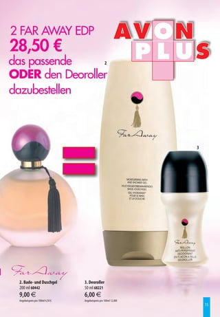 2 FAR AWAY EDP
28,50 €
das passende     2

ODER den Deoroller
dazubestellen



                                                                   3




 2. Bade- und Duschgel            3. Deoroller
 200 ml 60442                     50 ml 68221
 9,00 €                           6,00 €
 Angebotspreis pro 100ml 4,50 €   Angebotspreis pro 100ml 12,00€
                                                                       11
 
