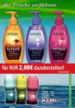 der Frische entführen.
        4           5                                        6




für nur 2,00€ dazubestellen!                            (freie duftwahl)
                                                                           KÖRPER- UND HAARPFLEGE



    7       8   9




                        Deoroller
                        50 ml
                        7. LAgOOn   40436
                        8. TrOpIcS  40410
                        9. MySTIque 40485
                        je 4,50 €
                        je 2,95 €
                        Angebotspreis je 100 ml 5,90€
                                                                           121
 