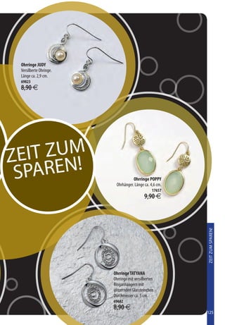Ohrringe JUDY
 Versilberte Ohringe.
 Länge ca. 2,9 cm.
 69823
 8,90 €




ZE IT ZUM
 S PAREN!                          Ohrringe POPPY
                         Ohrhänger. Länge ca. 4,6 cm.
                                                17657
                                           9,90 €
                                                        ZEIT ZUM SPAREN!




                        Ohrringe TATYANA
                        Ohrringe mit versilberten
                        Ringanhängern mit
                        glitzernden Glassteinchen.
                        Durchmesser ca. 3 cm.
                        69682
                        8,90 €
                                                        125
 