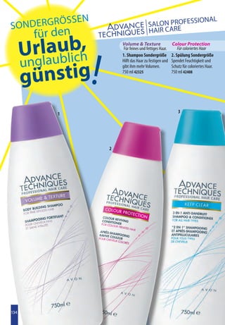 ö      SSEN                                         SIONAL
SONdERgR                                        SALON PROFES
        für den                                 HAIR CARE

          a b ic ,
      Urllauulbh
                               Volume  Texture                 Colour Protection




                       !
                                Für feines und fettiges Haar.       Für coloriertes Haar
                               1. Shampoo Sondergröße           2. Spülung Sondergröße

      ung                      Hilft das Haar zu festigen und   Spendet Feuchtigkeit und



      günstig
                               gibt ihm mehr Volumen.           Schutz für coloriertes Haar.
                               750 ml 42325                     750 ml 42408




            1                                                       3




                           2




134
 