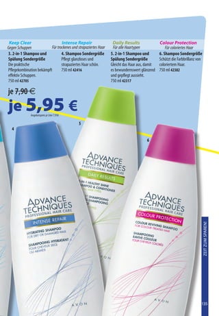 Keep Clear                      Intense Repair                   Daily Results                Colour Protection
Gegen Schuppen            Für trockenes und strapaziertes Haar    Für alle Haartypen               Für coloriertes Haar
3. 2-in-1 Shampoo und            4. Shampoo Sondergröße          5. 2-in-1 Shampoo und         6. Shampoo Sondergröße
Spülung Sondergröße              Pflegt glanzloses und           Spülung Sondergröße           Schützt die Farbbrillanz von
Die praktische                   strapaziertes Haar schön.       Gleicht das Haar aus, damit   coloriertem Haar.
Pflegekombination bekämpft       750 ml 42416                    es bewundernswert glänzend    750 ml 42382
effektiv Schuppen.                                               und gepflegt aussieht.
750 ml 42705                                                     750 ml 42317

je 7,90 €
je 5,95 €     Angebotspreis je Liter 7,93€

                                             5
  4

                                                                                       6




                                                                                                                              ZEIt Zum SPAREN!




                                                                                                                          135
 