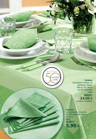 Tischdecke
                Limonengrüne Tischdecke mit
                      dunkelgrüner Bordüre.
                     Maße ca. 150 x 180 cm.
                       Aus 100 % Baumwolle
                                         50252
                                  Wert:
                            24,00 €
                      (einzeln nicht erhältlich)


       Servietten
       Set bestehend aus 6 Servietten.
       Aus 100% Baumwolle. Maße ca.
       30 x 30 cm.
       50245
       10,00 €
       5,90 €
138
 138
 