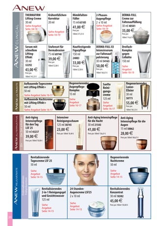 THERMAFIRM                  Krähenfüßchen-                 Mimikfalten-                2-Phasen-                        DERMA-FULL
                           Lifting-Creme               Korrektur                      Füller                      Augenpflege                      Creme zur
        Derma-Kosmetik     30 ml                       20 ml                          15 ml 65185                 2 x 10 ml                        Faltenauffüllung
                           Siehe Angebot
                                                                                      41,00 €                     Siehe Angebot                    30 ml 40501
                           Seite 18-19                                                                            Seite 18-19
                                                       Siehe Angebot
                                                                                      Preis pro                                                    35,00 €
                                                       Seite 18-19                    100ml 273,33 €                                               Preis pro
                                                                                                                                                   100ml 116,67 €



                           Serum mit                   Stufenset für                  Hautfestigende              DERMA-FULL X3                    Dreifach-
                           schnellem                   Dermabrasion                   Figurpflege                 Intensivserum                    Komplex
        Für jedes Alter




                           Lifting-                    75 ml 69740                    150 ml                      zur Faltenauf-                   gegen
                           Effekt                                                     24083                       polsterung                       Cellulite
                           30 ml
                                                       39,00 €                                                    30 ml 34165                      150 ml
                           32292
                                                       Preis pro                      33,00 €
                                                       100ml 52,00 €                  Preis pro                   50,00 €                          Siehe
                           43,00 €                                                    100ml 22,00 €               Preis pro                        Angebot
                           Preis pro                                                                              100ml 166,67 €                   Seite 18-19
                           100ml 143,33 €


                           Aufbauende Tagescreme                                  Regenerierender                          Sanfte                       Regenerierendes
     Jungbrunnen für




                           mit Lifting-Effekt+                                    Augenpflege-                             Reini-                       Luxus-
        die Haut




                           50 ml                                                  Komplex                                  gungs-                       Elixier
                           Siehe Angebot Seite 16-17                              15 ml                                    creme                        30 ml
                           Aufbauende Nachtcreme                                  Siehe                                    125 ml                       50773
                           mit Lifting-Effekt+                                    Angebot                                  Siehe                        55,00 €
        50+




                           50 ml                                                  Seite 16-17                              Angebot                      Preis pro
                           Siehe Angebot Seite 16-17                                                                       Seite 16-17                  100ml 183,33 €


                            Anti-Aging                           Intensiver                            Anti-Aging Intensivpflege                 Anti-Aging
       Die Zeit anhalten




                            Intensivpflege                       Reinigungsschaum                      für die Nacht                             Intensivpflege für die
                            für den Tag                          125 ml 38745                          30 ml 21543                               Augen
                            LSF 25                                                                                                               15 ml 50062
                            50 ml 45237
                                                                 23,00 €                               41,00 €
                                                                 Preis pro 100ml 18,40 €               Preis pro 100ml 136,67 €                  28,00 €
                            39,00 €                                                                                                              Preis pro 100ml 186,67 €
                            Preis pro 100ml 78,00 €
       35+




                                   Revitalisierende                                                                                Regenerierende
                                   Tagescreme LSF 25                                                                               Nachtcreme
                                   50 ml                                                                                           50 ml
                                   Siehe                                                                                           Siehe
                                   Angebot                                                                                         Angebot
                                   Seite 14-15                                                                                     Seite 14-15
                Frühmaßnahmen
                Frühprävention




                                                  Revitalisierendes               24-Stunden-                                      Revitalisierendes
                                                  2-in-1 Reinigungsgel            Augencreme LSF25                                 Konzentrat
                                                  und Gesichtswasser              2 x 10 ml                                        30 ml 18382
                                                  125 ml                                                                           45,00 €
                                                                                  Siehe
                                                  Siehe                                                                            Preis pro 100ml 150,00 €
                                                                                  Angebot
                                                  Angebot
                                                                                  Seite 14-15
                                                  Seite 14-15

20
 