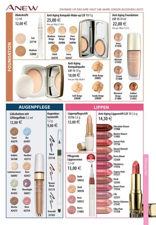 Ein MAKE-UP, DAS iHrE HAUT UM JAHrE JünGEr AUSSEHEn LäSST.
             Abdeckstift                Anti-Aging Kompakt-Make-up LSF 15 9 g                                                               Anti-Aging Foundation
             1,5 ml                                                                                                                         LSF 15 30 ml
                                        25,00 €
             12,00 €                    Preis pro 100g 277,78 €                                                                             22,00 €
                                                                                                                                            Preis pro 100ml 73,33 €


                                        Medium         Natural        Pure
                                Fair     Beige          Beige         Beige
                               32110     36962         36988         36996                                                                          Ivory
foundAtion




                                                                                                                                                 31450
                               Medium
                               32060           Shell              Ivory
                                             36970                36947                                                                          Almond
                                                                    Anti-Aging                                                                   31443
                                                                    Kompaktpuder
                                                                    LSF 15 10 g
                                                                    18,00 €                                 Nude Beige                              Cream
                                                                    Preis pro 100g 180,00 €                    39081                                31468



                                                                                                                                               Warmest                  Golden
                                                                          Soft Beige                        Sandy Beige                         Beige                  Caramel
                                                                            39040                              39099                             31484                 31492

                Augenpflege                                                                                    lippen
     Lidschatten mit                    Augenkon-                  Lippenpflegestift                              Anti-Aging Lippenstift LSF 15 3,6 g
                                        turenstift                 15776 3,6 g
     Liftingeffekt 3,5 ml
                                        1,2 g
                                                                                                                  14,50 €
     12,00 €                                                       12,00 €                      SI USABAS...      VOUS AIMIEZ     À PROCURA DE         CERCAVI...



                                        9,00 €                                                                                                 Chocolate Brown
                                                                                              TE RECOMENDAMOS     ESSAYEZ-MOI
                                                                                                                                               17988
                                                                                                                                 EXPERIMENTE ESTE  SOSTITUISCILO CON

                                                                                                                                                   CERCAVI...
                                                                                                 SIE SUCHEN       ΕΑΝ ΨΑΧΝΑΤΕ
                                                                                                                                               Modest Mauve
        Topaz           Sky                                                                    WIR EMPFEHLEN     Τ ΡΑ ΟΚΙΜΑΣΤΕ
                                                                                                                                               17483 CON
                                                                                                                                                  SOSTITUISCILA
                                                                                                STATTDESSEN          ΑΥΤΟ
       43679           43497                                                                                                                   Sunset Pink
                                                                                                Último            Dernière         Última
                                                                                                                                               17756Per
                                                                                                                                                      l’ultima
                                                                                                Folleto             fois            vez              volta
                                                                                                    a la
                                                                                                  Venta
                                                                                                                      en
                                                                                                                   Brochure
                                                                                                                                       em
                                                                                                                                    Brochura
                                                                                                                                               Glazed Almond
                                                                                                                                                         in
                                                                                                                                                    catalogo
                                                                                                                                               17475
       Golden          Heather             Black                                                  Zum
                                                                   Pflegende                    letzten           Τελευταία                    Berry Blood
       56168           43513             33118                                                    Mal              ευκαιρία
                                                                   Lippencreme
                                                                                                                                                                                 HAUTPFLEGE



                                                                                                   in der
                                                                                                 Broschüre
                                                                                                                     να το
                                                                                                                   αποκτήσετε                  12369
                                                                   1,5 ml                                                                      Plumberry
                                                                                                                                               17954
                                                                   13,00 €
 Luminescence           Bare                                                                                                                   Sugary Pink
       56093           42457                                                                                                                   55327
                                                                                Nude
                                                                                50922                                                          Flesh
                                          Brown                                                                                                12393
                                          Black                                                                                                Desert Rose
                                                                                Shell
         Mint         Moonlight          33175                                                                                                 17434
                                                                                50930
       43455           56051                                                                                                                   Lily
                                                                                Rose                                                           12351
                                                                                50955                                                          Nectar Shimmer
                                                                                                                                               17541
       Mocha            Rose                                                    Berry                                                          Silky Pink
       42473           42754             Emerald                                51003                                                          17558
                                         33183                                                                                                                                   21
 