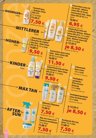 1  Sonnensc
                                                                                                                                                      h
                                      Sonnenö                                                                                               das Gesich utz-Lotion für
                                                l-
Niedr                                - Niedrig Spray                                                                                       Schutz U t - Mittlerer
                                               er                                                                                                   VA
        iger                         UVA LSF 6 Schutz                                                                                     Sonnensc LSF 20 und
                                                                                                                                                    h
          Schutz                    150 ml 24                                                                                             Schutz U utz-Stick - Hoher
                                              109                                                                                                 VA LSF 30
                                11,50 €                                                                                                  24117              30 ml
                                                                                                                                        10,00 €
                               7,50 €
                              Angebots
                                                                            1                        2
                                                                                                                      3
                                                                                                                                      6,95 €
                                         preis pro 10

          Mit tl
                                                     0ml 5,00€
                                                                                                                                      Angebots
                                                                                                                                              preis
                                                                                                                               Sonnenscpro 100ml 23,17€
                            erer
                                                                                                                              2
                                                                                                                                           h
                                                                                                                              straffend utz-Lotion mit
                                                                                                                                          e
                                         Schutz                                                                               Schutz U r Wirkung - Mittl
                                                                                                                                        VA LS                erer
                                                                                                                           3 Tran
                                                                                                                                  sparente F15 150 ml 29587
                                 Sonnensc                                                                                    Spray - M       s Sonnen
                                           h                                                                                           it               schutz
HoHe                            Mineralie utz-Lotion mit                                                                    LSF 20 15 tlerer Schutz UVA -
           r                   liche Hau
                                         t
                                          n für em
                                                   pfind-
                               UVA LSF 3 - Hoher Schutz
                                                                                                                                      0 ml 298
                                                                                                                              je 12,50 €                        19
        Schutz
                              14,00 €
                                        0 100 ml 3
                                                                  2540                                                    je 8,50
                            9,50 €                                          4     Sonnensc
                                                                                             h
                                                                                                            preis pro 10
                                                                                                                          Angebots
                                                                                                                         0ml 5,67€
                                                                                                                                                                         €
                                                                                 türkis - H utz-Spray Lotion
                            Angebots                                                       oher Sch
                                     preis pro 10
                                                 0ml 9,50€                      LSF 30 15           utz UVA
                                                                                           0 ml 3
                                           4                                 16,00 €                           2722


     KiNde
                                                            5
                                                                           11,50 €
                      r                                             5
                                                                           Angebots

                                                                                  h
                                                                                      preis
                                                                         Sonnenscpro 100ml 7,67€                                              6       Schimme
                   Schutz                                                                                                                                       rn
                                                                        und Vitam utzcreme mit Alo                                                   Après-Lo de
                                                                                                    e                                                         tion
                                                                        UVA LSF 3 in E- Hoher Schutz                                                 200 ml 52
                                                                                 0 75 ml                                                                       30          8
                                                                      15,00 €                              24125                                   Angebots
                                                                                                                                                                preis pro 10


                                                                    9,50 €
                                                                                                                                                                            0ml 4,25€
                                                                                                                                         7      Feuchtig
                                                                                                                                                         ke
                                                                   Angebots                                                                    spenden its-
                                                                             preis pro 10                                                               des
                                                                                  6
                                                                                              0ml 12,67€                                      Öl für inte
                                                                                                           7
                                                                                                                                              Bräunun nsive
                                                                                                                                                       g
                 MAx t                                                                                                    8                  250 ml 30
                                                                                                                                                       098
                      AN                                                                                                                  Angebots
                                                                                                                                                      preis pro 10
                                                                                                                                                                    0ml 3,40€
                                                                                                                                  8      Feuchtig
                                                                                                                                                  ke
                                                                                                                                        Lotion m itsspendende
                                                                                                                                                  it Betaca
                                                                                                                                       200 ml 29            rotin
                                                                                                                                                 868
                                                                                                                                      Angebots
                                                                                                                                                 preis pro 10
                                9                       9     Kühlende                                                                                       0ml 4,25€
                                                                       s
                                                             250 ml 52 Pflegespray
                                                            11,00 € 7
                                                                      21                                                          je 12,50 €
 After                                     10

                                                                                                                               je 8,50
   suN-                                                 7,50 €
                                                        Angebots                                                                                                               €
                                                                   preis pro 10
                                                                        €       0ml 3,00
                                                10    After-Sun
                                                                -Creme m                                   11     Beruhige
                                                      Panthen            it D-                                             n
                                                              ol                                                  Butter 20 de After Sun
                                                     150 ml 24 und Allantoin                                               0 ml 2987
                                                              133
                                    11              11,00 €                                                      11,00 €             6

                                                 7,50 €
                                                Angebots
                                                                                                               7,50 €
                                                                                                               Angebots
36                                                          preis pro 10                                               preis pro 10
                                                                        0ml 5,00€                                                     0ml 3,75€
 