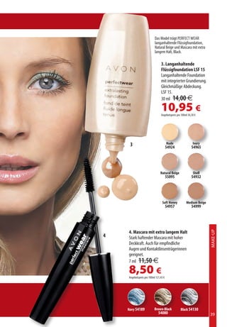 Das Model trägt PErFEct WEAr
                           langanhaltende Flüssigfoundation,
                           Natural Beige und Mascara mit extra
                           langem Halt, Black.

                                3. Langanhaltende
                                Flüssigfoundation LSF 15
                                Langanhaltende Foundation
                                mit integrierter Grundierung.
                                Gleichmäßige Abdeckung.
                                LSF 15.
                                30 ml 14,00 €

                                10,95 €
                                Angebotspreis pro 100ml 36,50 €




     3                                 Nude                 Ivory
                                       54924               54965




                                Natural Beige               Shell
                                       55095               54932




                                 Soft Honey           Medium Beige
                                       54957               54999




    4. Mascara mit extra langem Halt
                                                                     Make-up




4   Stark haftender Mascara mit hoher
    Deckkraft. Auch für empfindliche
    Augen und Kontaktlinsenträgerinnen
    geeignet.
    7 ml 11,50 €

    8,50 €
    Angebotspreis pro 100ml 121,43 €




    Navy 54189            Brown-Black            Black 54130
                              54080                                  39
 
