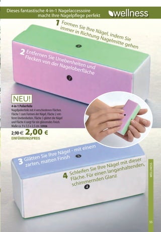 Dieses fantastische 4-in-1 Nagelaccessoire
                macht Ihre Nagelpflege perfekt
                                        1 iFormen Sie
                                              mme
                                                       r in R Ihre Näge
                                                             ichtu
                                                                   ng Na l, indem S
                                                                        gelm         ie
                                                                               itte g
                                                                                      ehen
         2 entfernen S
              Flecke            ie
                     n       von d Unebenhe
                                  er Na      i
                                        gelob ten und
                                             erfläc
                                                    he




   NEU!
  4-in-1 Polierfeile
  Nagelpolierfeile mit 4 verschiedenen Flächen.
  Fläche 1 zum Formen der Nägel, Fläche 2 ent-
  fernt Unebenheiten, Fläche 3 glättet die Nägel
  und Fläche 4 sorgt für ein glänzendes Finish.
  Maße ca. 9 x 3,5 x 2,5 cm. 53926

  2,90 €      2,00 €
  EinFüHrunGsPrEis

                                          it einem
                               N ägel - m
                       ie Ihre
             Gl ätten S atten Finish                                       r
        3    zarten
                     ,m                                           it diese
                                                            ägel m ltenden,
                                                                                             WellNeSS
                                                                                             XXXXXXXX



                                                          N
                                                   e Ihre        ha
                                    S chle  ifen Si inen langan
                                                   4
                                              . Für e
                                     Fläche ernden Gla
                                                             nz
                                      schimm




                                                                                             55
                                                                                             55
 