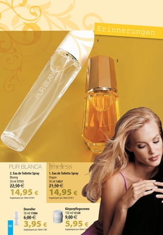 Erinnerungen
                                                                                                     1




                                                                                                         2




2. Eau de Toilette Spray                         1. Eau de Toilette Spray
Blumig                                           Chypre
50 ml 17731                                      50 ml 14027
22,50 €                                          21,50 €
14,95 €
Angebotspreis pro 100ml 29,90 €
                                                 14,95 €
                                                 Angebotspreis pro 100ml 29,90 €



                 Deoroller                                           Körperpflegecreme
                 50 ml 17806                                         150 ml 13128
                 6,00 €                                              9,00 €
68               3,95 €
                 Angebotspreis pro 100ml 7,90€
                                                                     5,95 €
                                                                     Angebotspreis pro 100ml 3,97€
 
